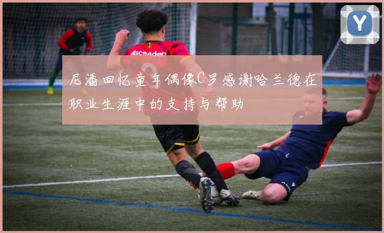 尼潘回忆童年偶像C罗感谢哈兰德在职业生涯中的支持与帮助