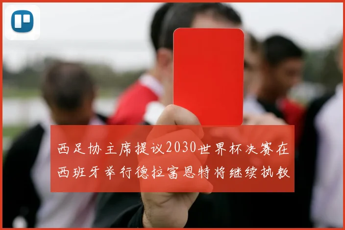 西足协主席提议2030世界杯决赛在西班牙举行德拉富恩特将继续执教国家队