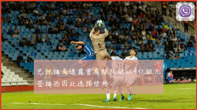 巴托梅乌透露曾有球队欲以4亿欧元签梅西因此选择续约