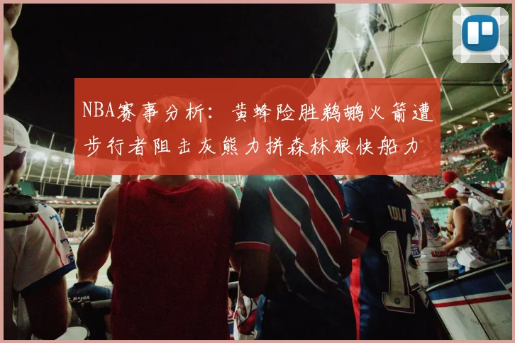 NBA赛事分析：黄蜂险胜鹈鹕火箭遭步行者阻击灰熊力拼森林狼快船力克76人