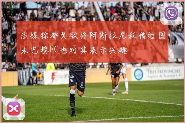 法媒称都灵欲将阿斯拉尼租借给国米巴黎FC也对其表示兴趣