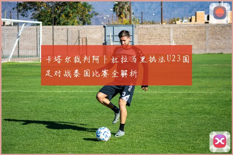 卡塔尔裁判阿卜杜拉马里执法U23国足对战泰国比赛全解析