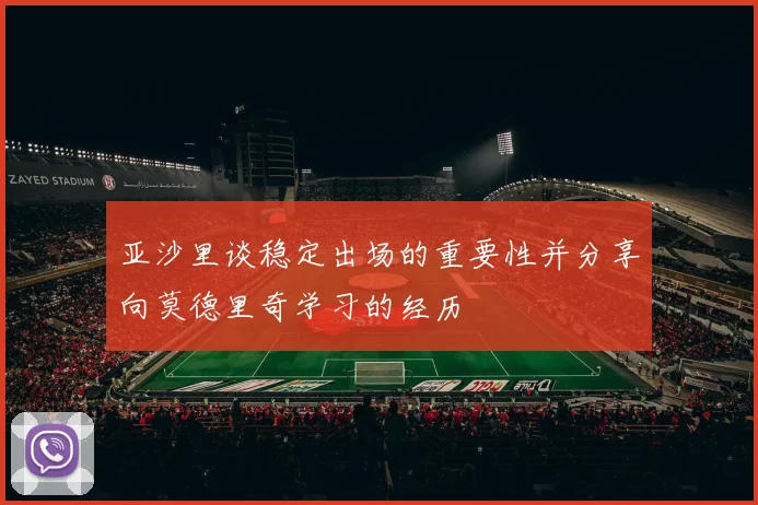 亚沙里谈稳定出场的重要性并分享向莫德里奇学习的经历