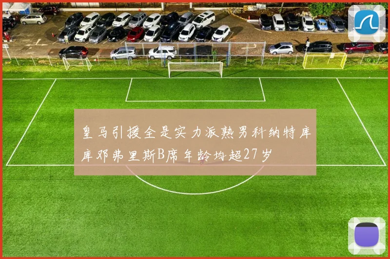 皇马引援全是实力派熟男科纳特库库邓弗里斯B席年龄均超27岁