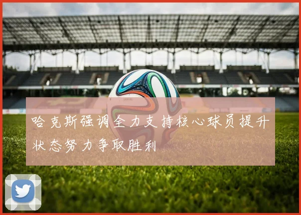 哈克斯强调全力支持核心球员提升状态努力争取胜利