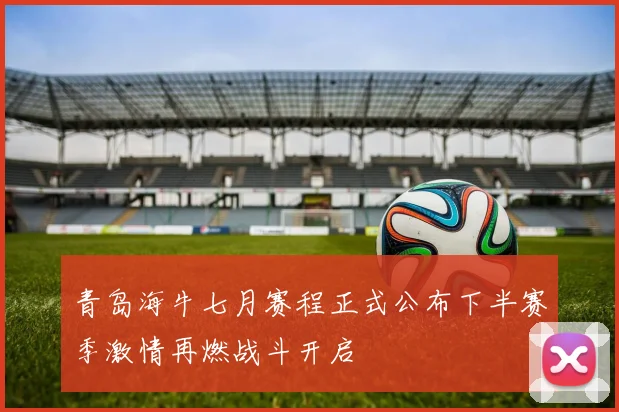 青岛海牛七月赛程正式公布下半赛季激情再燃战斗开启