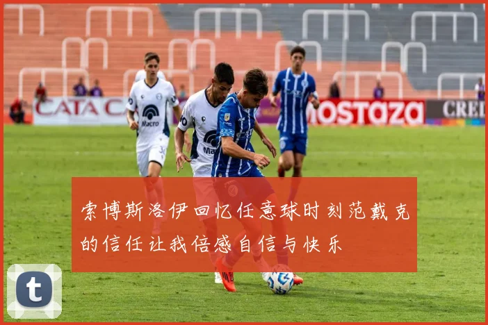 索博斯洛伊回忆任意球时刻范戴克的信任让我倍感自信与快乐
