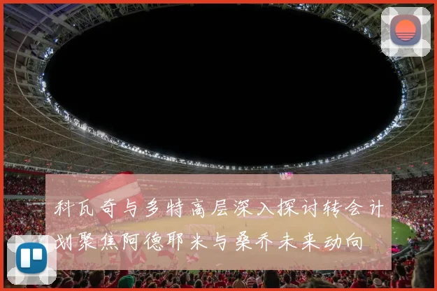 科瓦奇与多特高层深入探讨转会计划聚焦阿德耶米与桑乔未来动向