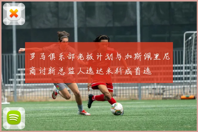 罗马俱乐部老板计划与加斯佩里尼商讨新总监人选达米科成首选