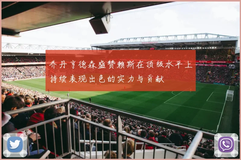 乔丹亨德森盛赞赖斯在顶级水平上持续表现出色的实力与贡献