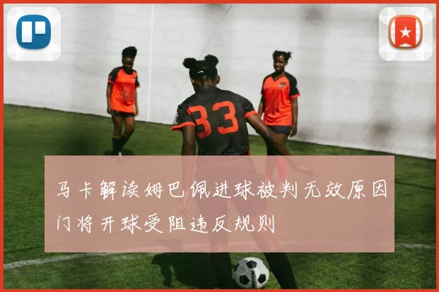 马卡解读姆巴佩进球被判无效原因门将开球受阻违反规则