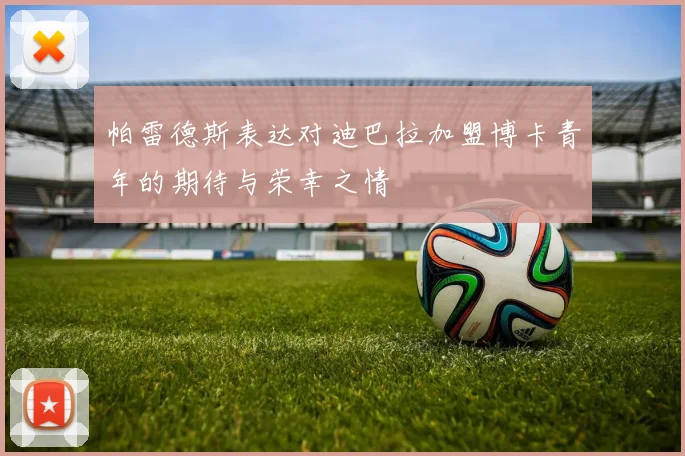 帕雷德斯表达对迪巴拉加盟博卡青年的期待与荣幸之情
