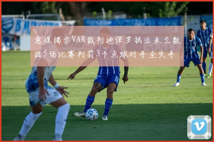 意媒揭示VAR裁判迪保罗执法米兰数据5场比赛判罚3个点球对手全失手