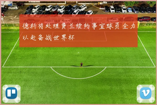 德科将处理费兰续约事宜球员全力以赴备战世界杯