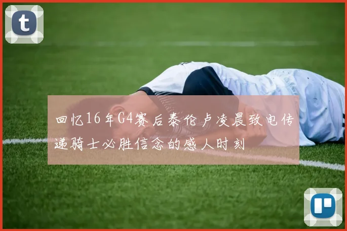 回忆16年G4赛后泰伦卢凌晨致电传递骑士必胜信念的感人时刻