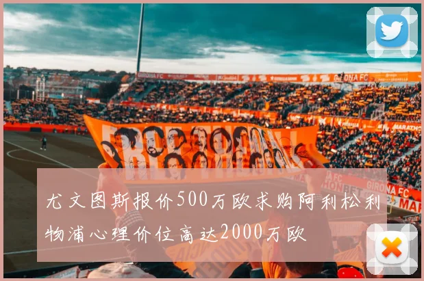 尤文图斯报价500万欧求购阿利松利物浦心理价位高达2000万欧