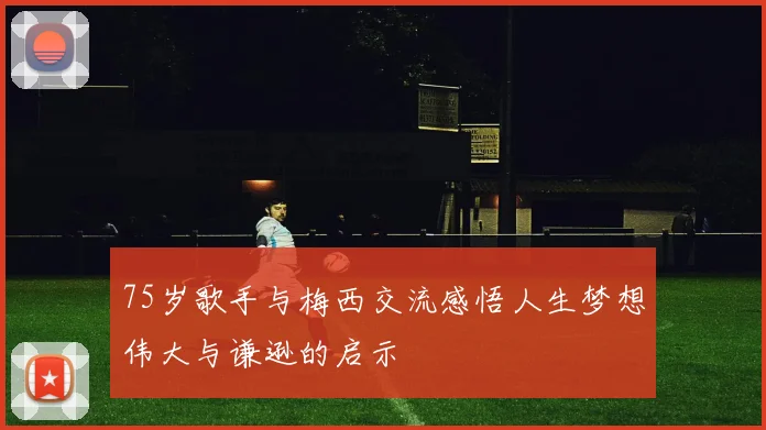75岁歌手与梅西交流感悟人生梦想伟大与谦逊的启示