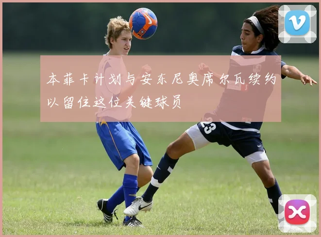 本菲卡计划与安东尼奥席尔瓦续约以留住这位关键球员