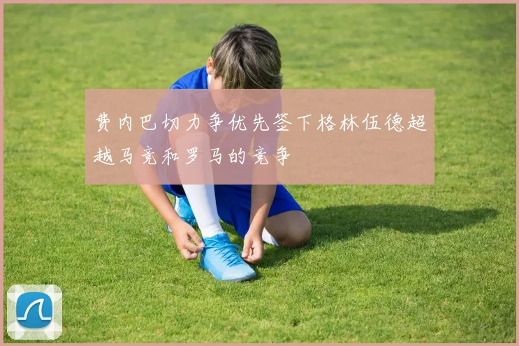 费内巴切力争优先签下格林伍德超越马竞和罗马的竞争