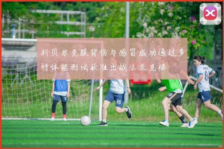 科贝尔克服背伤与感冒成功通过多特体能测试获准出战法兰克福