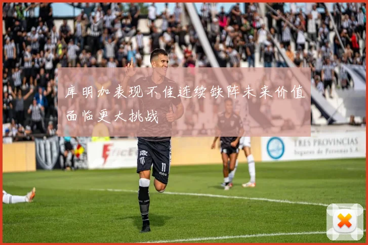库明加表现不佳连续缺阵未来价值面临更大挑战