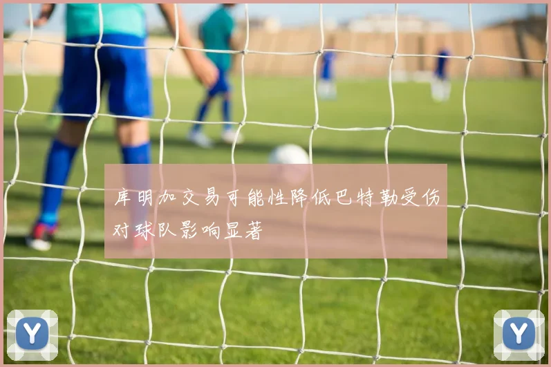 库明加交易可能性降低巴特勒受伤对球队影响显著