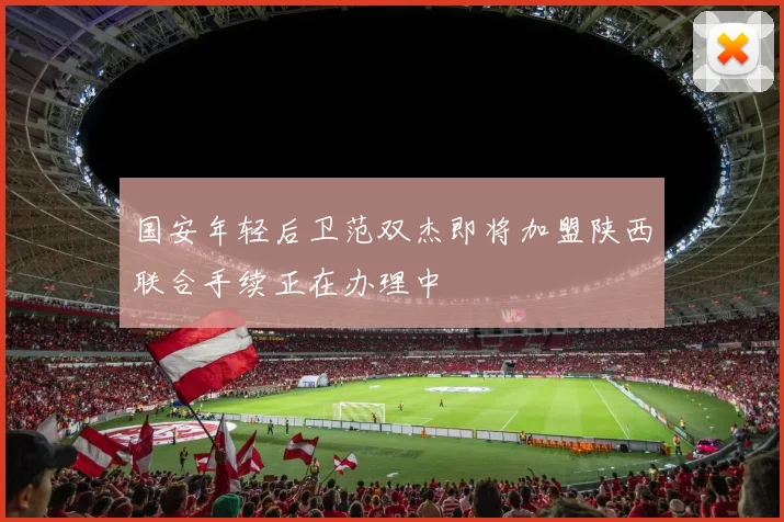 国安年轻后卫范双杰即将加盟陕西联合手续正在办理中