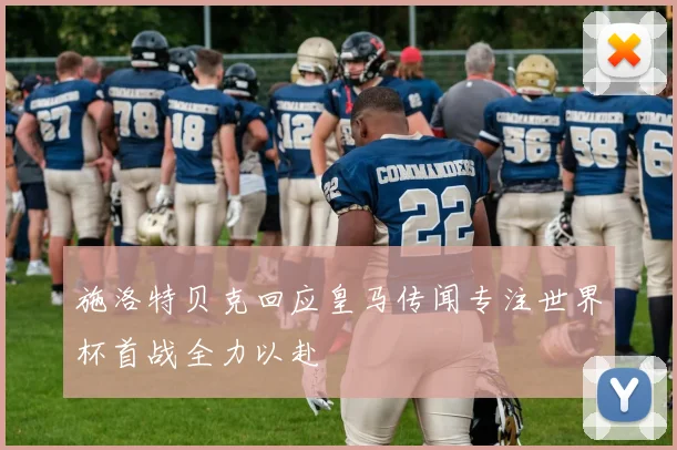 施洛特贝克回应皇马传闻专注世界杯首战全力以赴